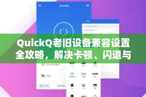 QuickQ老旧设备兼容设置全攻略，解决卡顿、闪退与无法连接问题