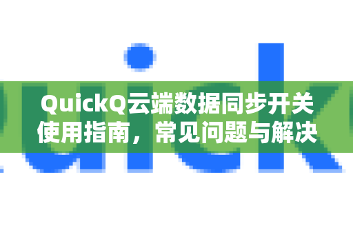 QuickQ云端数据同步开关使用指南，常见问题与解决方案