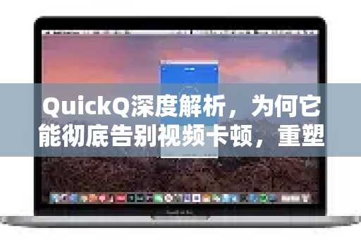 QuickQ深度解析，为何它能彻底告别视频卡顿，重塑流畅观看体验？