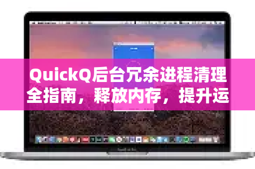 QuickQ后台冗余进程清理全指南，释放内存，提升运行效率