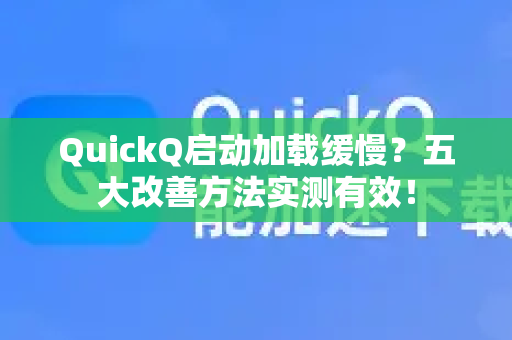 QuickQ启动加载缓慢？五大改善方法实测有效！