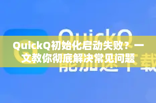 QuickQ初始化启动失败？一文教你彻底解决常见问题