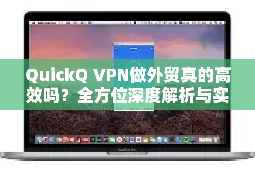 QuickQ VPN做外贸真的高效吗？全方位深度解析与实操指南
