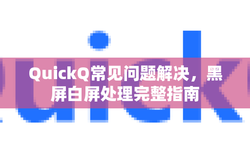 QuickQ常见问题解决，黑屏白屏处理完整指南
