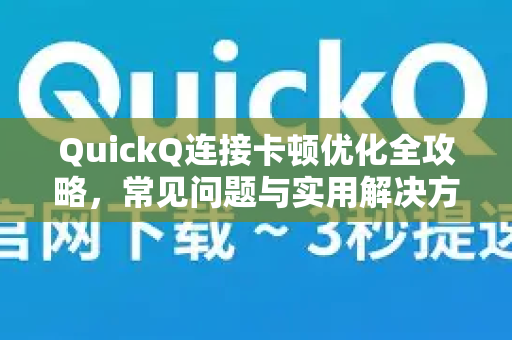 QuickQ连接卡顿优化全攻略，常见问题与实用解决方案