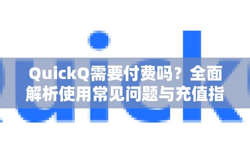 QuickQ需要付费吗？全面解析使用常见问题与充值指南