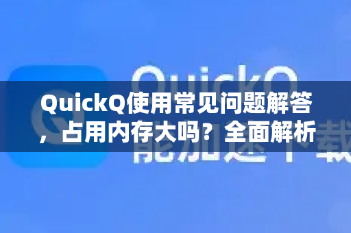 QuickQ使用常见问题解答，占用内存大吗？全面解析与优化指南-第1张图片-QuickQ下载 | Windows/macOS/iOS/Android全平台使用