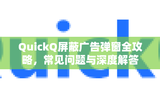 QuickQ屏蔽广告弹窗全攻略，常见问题与深度解答-第1张图片-QuickQ下载 | Windows/macOS/iOS/Android全平台使用