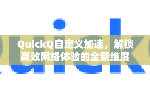 QuickQ自定义加速，解锁高效网络体验的全新维度