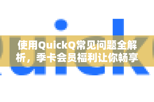 使用QuickQ常见问题全解析，季卡会员福利让你畅享高速网络-第1张图片-QuickQ下载 | Windows/macOS/iOS/Android全平台使用