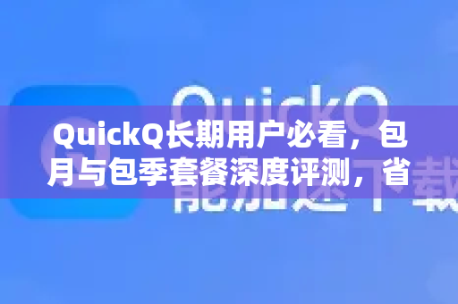 QuickQ长期用户必看，包月与包季套餐深度评测，省心省钱攻略-第1张图片-QuickQ下载 | Windows/macOS/iOS/Android全平台使用