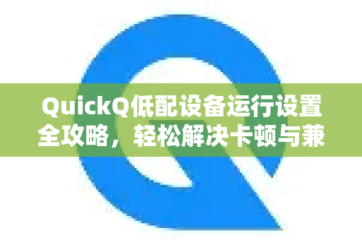 QuickQ低配设备运行设置全攻略，轻松解决卡顿与兼容难题