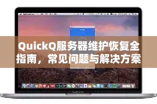 QuickQ服务器维护恢复全指南，常见问题与解决方案