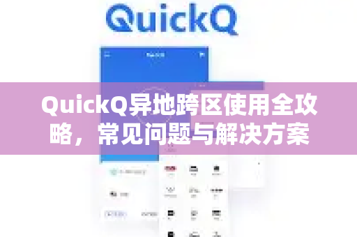 QuickQ异地跨区使用全攻略，常见问题与解决方案