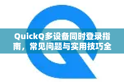 QuickQ多设备同时登录指南，常见问题与实用技巧全解析