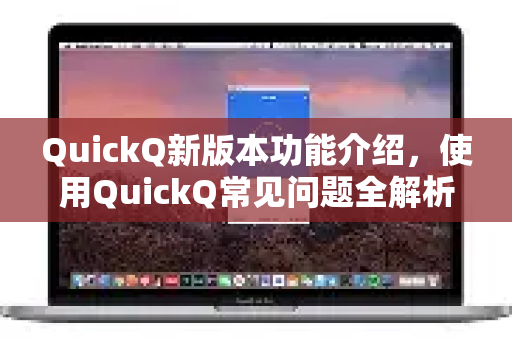 QuickQ新版本功能介绍，使用QuickQ常见问题全解析