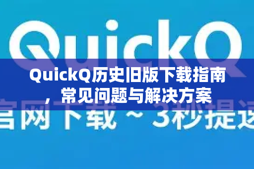 QuickQ历史旧版下载指南，常见问题与解决方案