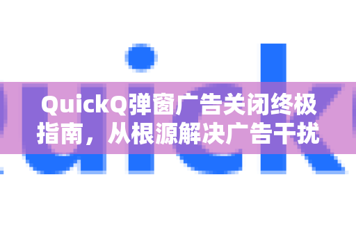 QuickQ弹窗广告关闭终极指南，从根源解决广告干扰