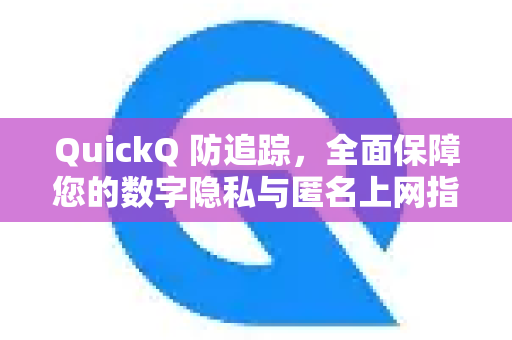 QuickQ 防追踪，全面保障您的数字隐私与匿名上网指南