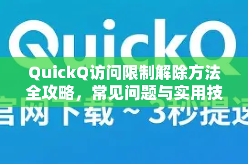 QuickQ访问限制解除方法全攻略，常见问题与实用技巧
