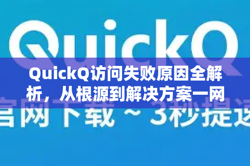 QuickQ访问失败原因全解析，从根源到解决方案一网打尽