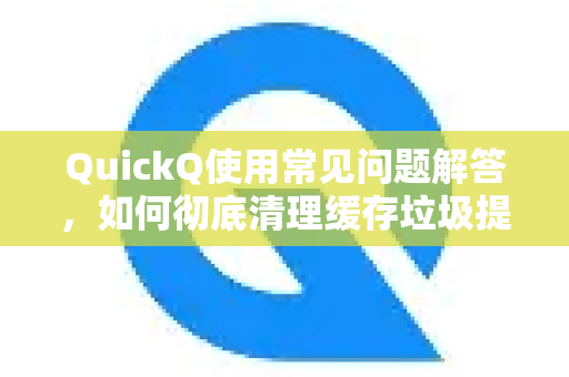 QuickQ使用常见问题解答，如何彻底清理缓存垃圾提升运行速度？