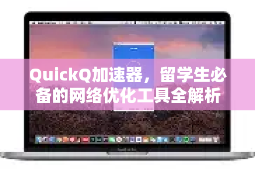 QuickQ加速器，留学生必备的网络优化工具全解析