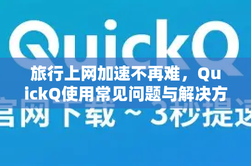 旅行上网加速不再难，QuickQ使用常见问题与解决方案