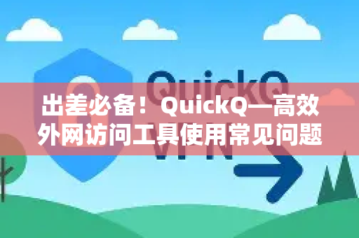 出差必备！QuickQ—高效外网访问工具使用常见问题全解析