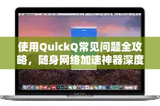 使用QuickQ常见问题全攻略，随身网络加速神器深度解析