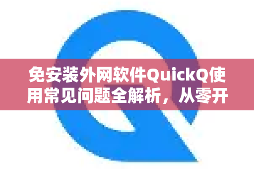 免安装外网软件QuickQ使用常见问题全解析，从零开始轻松访问全球网络
