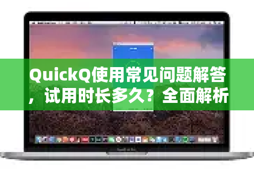QuickQ使用常见问题解答，试用时长多久？全面解析与实用指南