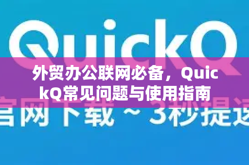 外贸办公联网必备，QuickQ常见问题与使用指南