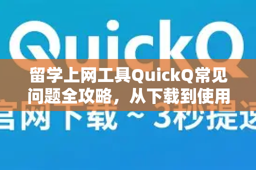 留学上网工具QuickQ常见问题全攻略，从下载到使用一站式解答