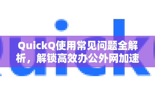 QuickQ使用常见问题全解析，解锁高效办公外网加速的终极方案