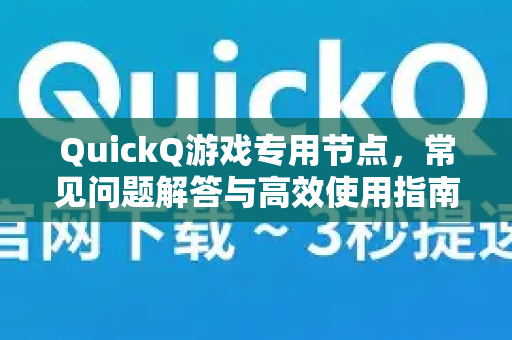QuickQ游戏专用节点，常见问题解答与高效使用指南