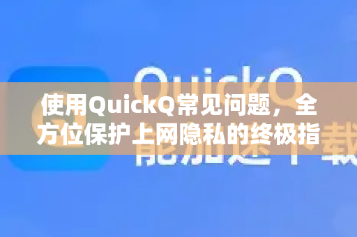 使用QuickQ常见问题，全方位保护上网隐私的终极指南