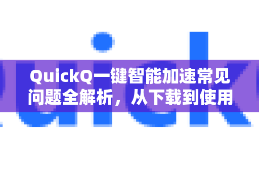 QuickQ一键智能加速常见问题全解析，从下载到使用一步到位