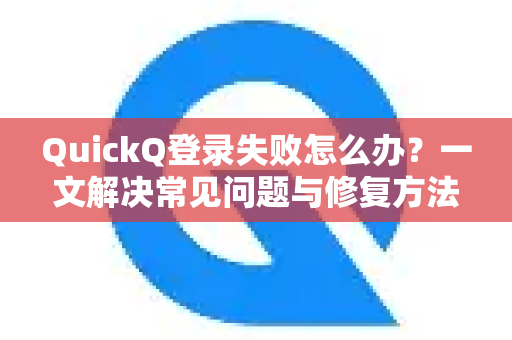QuickQ登录失败怎么办？一文解决常见问题与修复方法