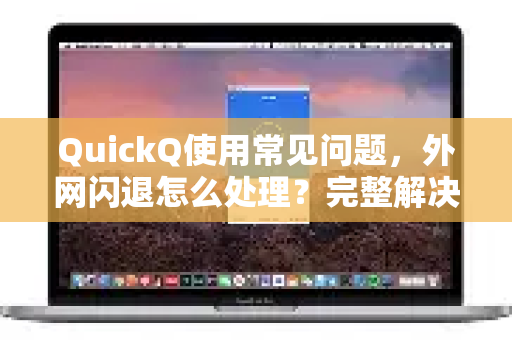 QuickQ使用常见问题，外网闪退怎么处理？完整解决方案