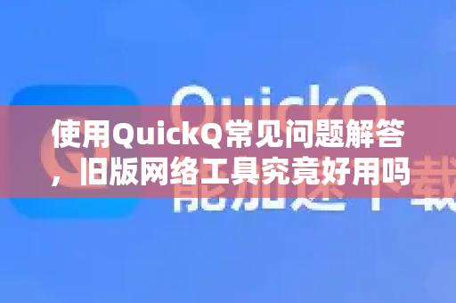 使用QuickQ常见问题解答，旧版网络工具究竟好用吗？