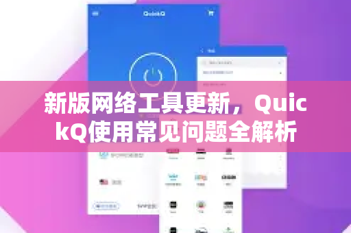 新版网络工具更新，QuickQ使用常见问题全解析