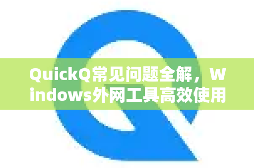 QuickQ常见问题全解，Windows外网工具高效使用指南