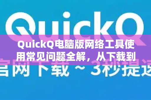 QuickQ电脑版网络工具使用常见问题全解，从下载到高效上网