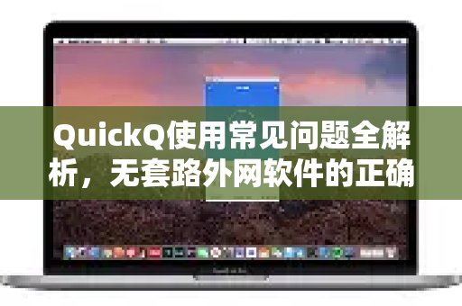 QuickQ使用常见问题全解析，无套路外网软件的正确打开方式