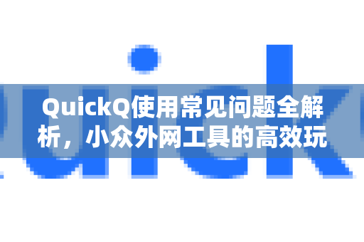 QuickQ使用常见问题全解析，小众外网工具的高效玩法与技巧