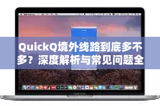 QuickQ境外线路到底多不多？深度解析与常见问题全攻略-第1张图片-QuickQ下载 | Windows/macOS/iOS/Android全平台使用