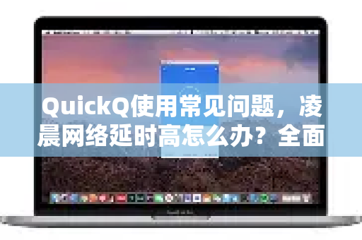 QuickQ使用常见问题，凌晨网络延时高怎么办？全面解决方案与问答指南-第1张图片-QuickQ下载 | Windows/macOS/iOS/Android全平台使用