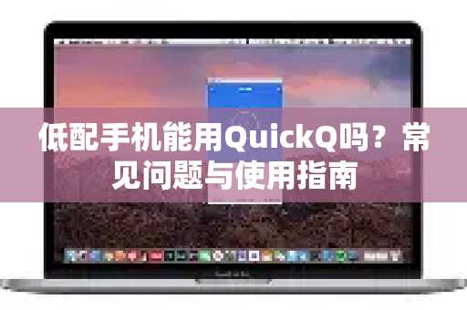低配手机能用QuickQ吗？常见问题与使用指南