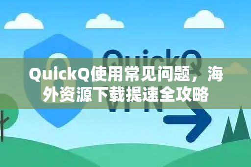 QuickQ使用常见问题，海外资源下载提速全攻略-第1张图片-QuickQ下载 | Windows/macOS/iOS/Android全平台使用